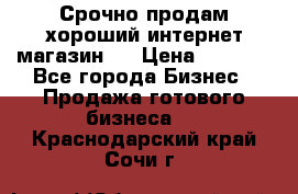 Срочно продам хороший интернет магазин.  › Цена ­ 4 600 - Все города Бизнес » Продажа готового бизнеса   . Краснодарский край,Сочи г.